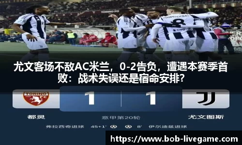 尤文客场不敌AC米兰，0-2告负，遭遇本赛季首败：战术失误还是宿命安排？