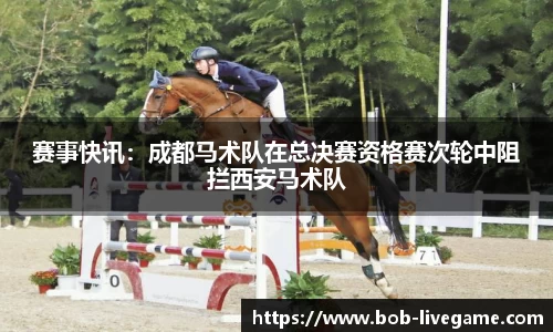 赛事快讯：成都马术队在总决赛资格赛次轮中阻拦西安马术队