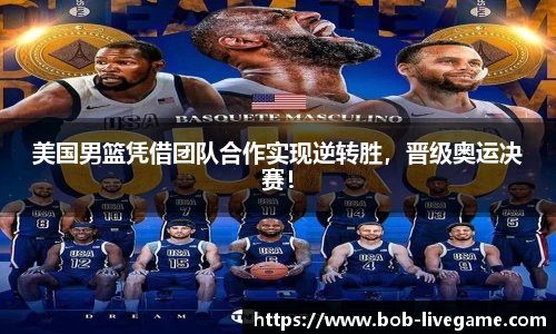 美国男篮凭借团队合作实现逆转胜，晋级奥运决赛！